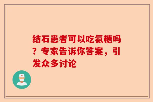 结石患者可以吃氨糖吗?专家告诉你答案,引发众多讨论 结石患者可以吃氨糖吗?专家告诉你答案,引发众多讨论