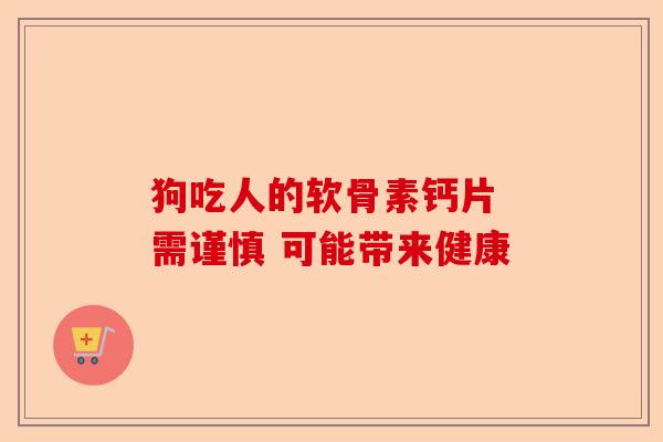狗吃人的软骨素钙片 需谨慎 可能带来健康