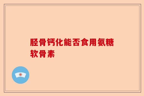 胫骨钙化能否食用氨糖软骨素
