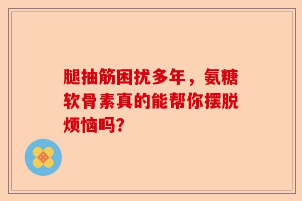 腿抽筋困扰多年，氨糖软骨素真的能帮你摆脱烦恼吗？