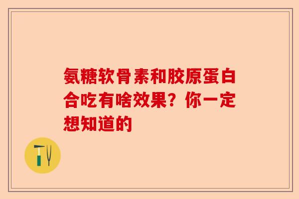 氨糖软骨素和胶原蛋白合吃有啥效果？你一定想知道的