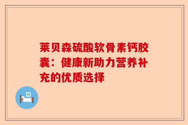莱贝森硫酸软骨素钙胶囊：健康新助力营养补充的优质选择