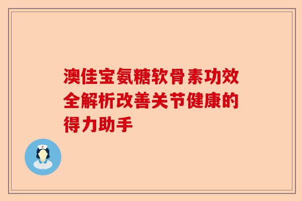 澳佳宝氨糖软骨素功效全解析改善关节健康的得力助手 澳佳宝氨糖软骨素功效全解析改善关节健康的得力助手