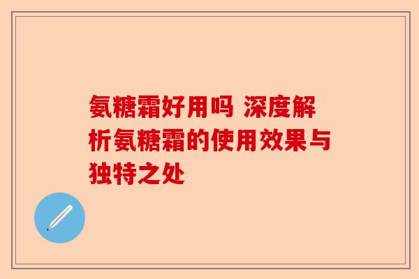 氨糖霜好用吗 深度解析氨糖霜的使用效果与独特之处