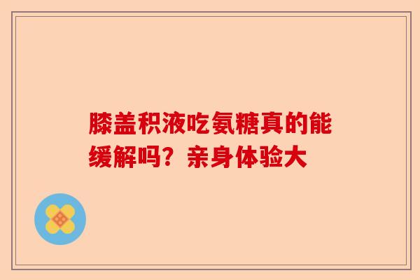 膝盖积液吃氨糖真的能缓解吗？亲身体验大
