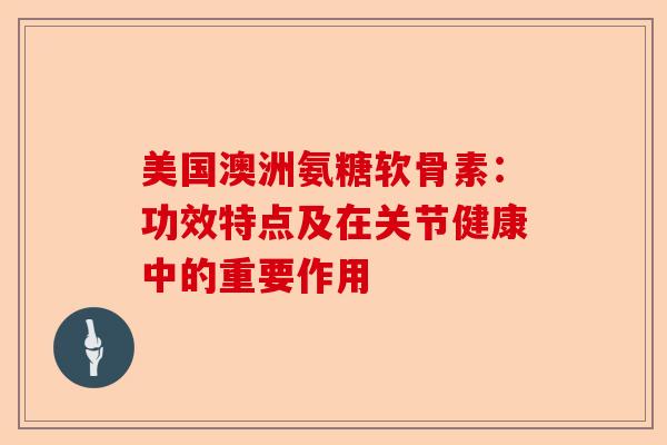 美国澳洲氨糖软骨素:功效特点及在关节健康中的重要作用 美国澳洲氨糖软骨素:功效特点及在关节健康中的重要作用