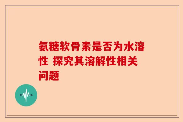 氨糖软骨素是否为水溶性 探究其溶解性相关问题