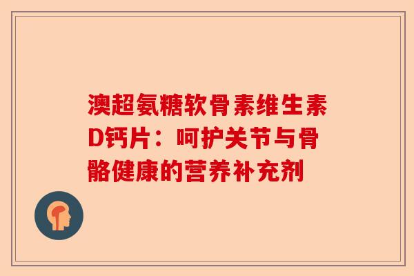 澳超氨糖软骨素维生素D钙片：呵护关节与骨骼健康的营养补充剂