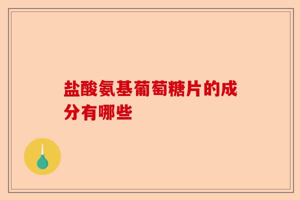 盐酸氨基葡萄糖片的成分有哪些