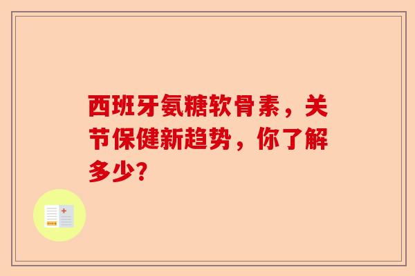 西班牙氨糖软骨素，关节保健新趋势，你了解多少？