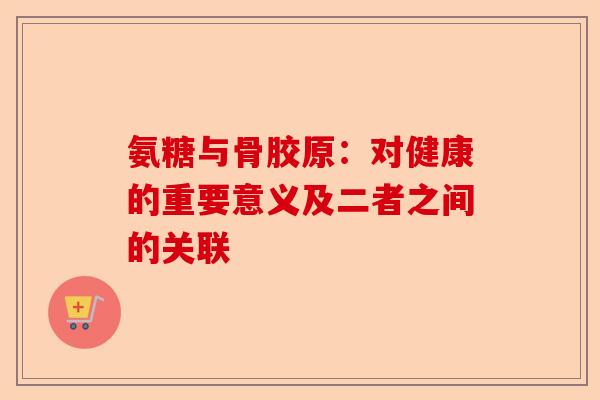 氨糖与骨胶原：对健康的重要意义及二者之间的关联