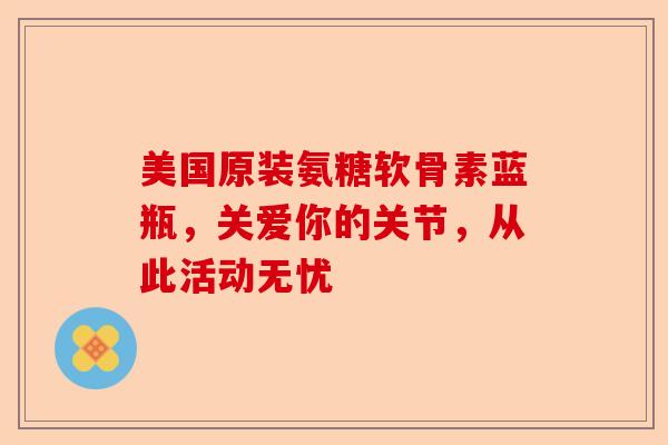美国原装氨糖软骨素蓝瓶，关爱你的关节，从此活动无忧