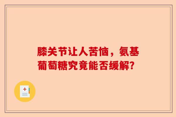 膝关节让人苦恼，氨基葡萄糖究竟能否缓解？