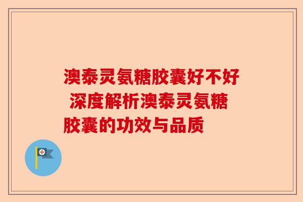 澳泰灵氨糖胶囊好不好 深度解析澳泰灵氨糖胶囊的功效与品质