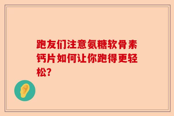 跑友们注意氨糖软骨素钙片如何让你跑得更轻松？