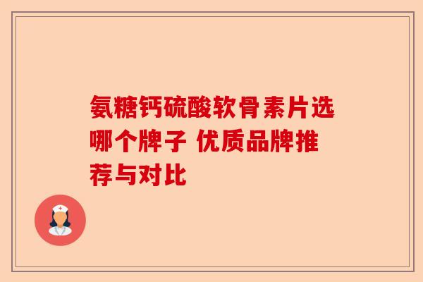 氨糖钙硫酸软骨素片选哪个牌子 优质品牌推荐与对比