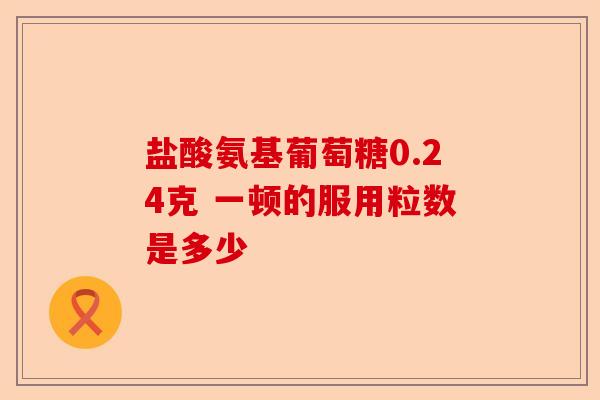 盐酸氨基葡萄糖0.24克 一顿的服用粒数是多少