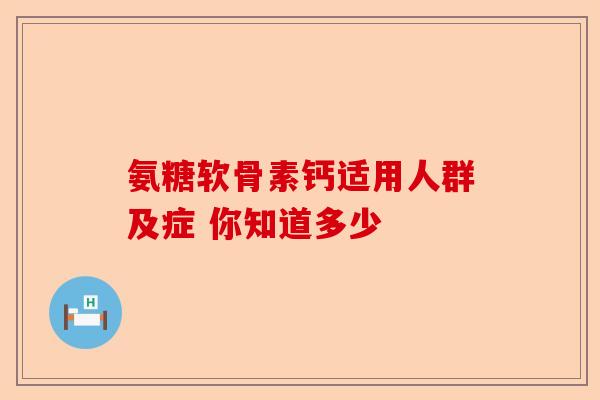 氨糖软骨素钙适用人群及症 你知道多少