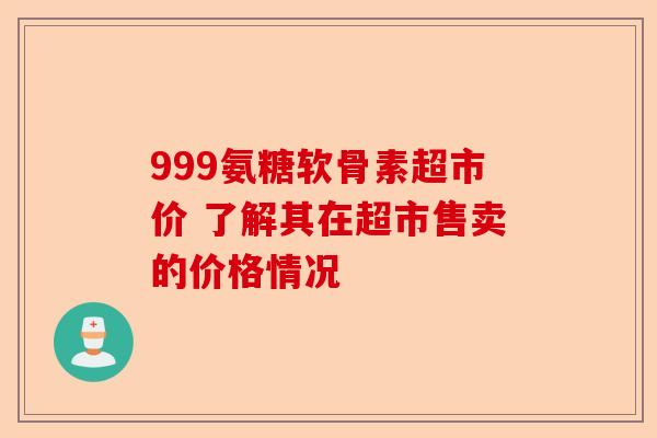999氨糖软骨素超市价 了解其在超市售卖的价格情况