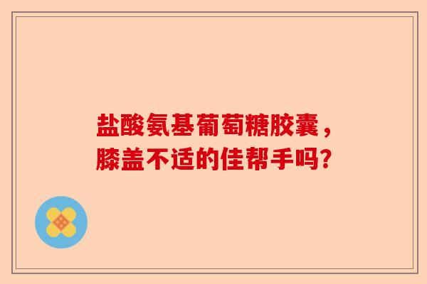 盐酸氨基葡萄糖胶囊，膝盖不适的佳帮手吗？