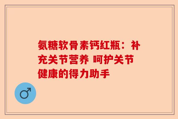 氨糖软骨素钙红瓶：补充关节营养 呵护关节健康的得力助手