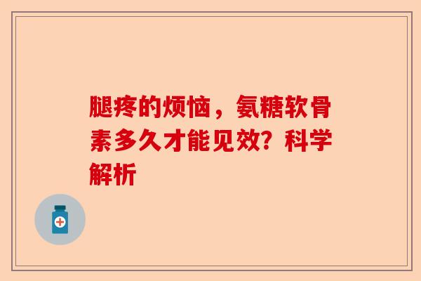 腿疼的烦恼，氨糖软骨素多久才能见效？科学解析