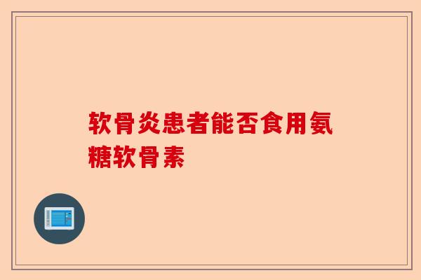 软骨炎患者能否食用氨糖软骨素