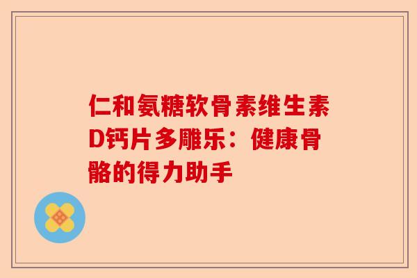 仁和氨糖软骨素维生素D钙片多雕乐：健康骨骼的得力助手