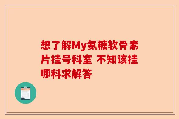 想了解My氨糖软骨素片挂号科室 不知该挂哪科求解答