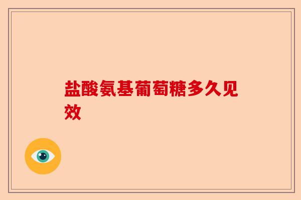 盐酸氨基葡萄糖多久见效 盐酸氨基葡萄糖多久见效