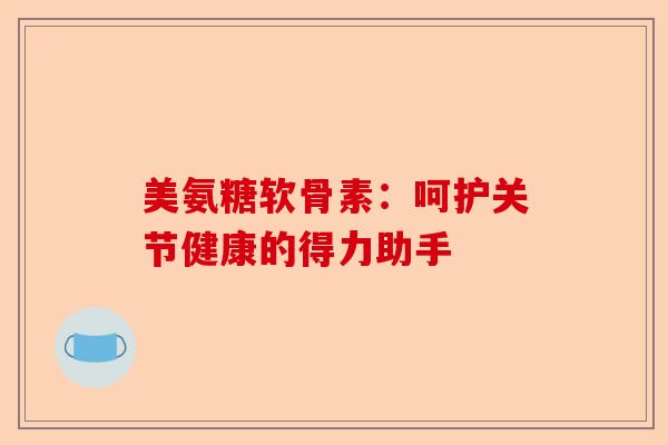 美氨糖软骨素：呵护关节健康的得力助手
