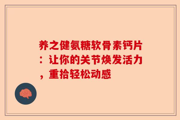 养之健氨糖软骨素钙片：让你的关节焕发活力，重拾轻松动感