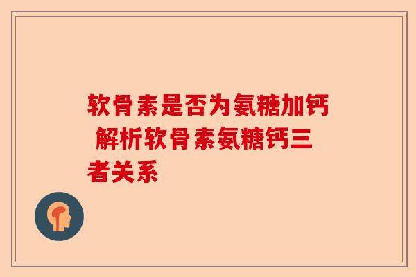 软骨素是否为氨糖加钙 解析软骨素氨糖钙三者关系