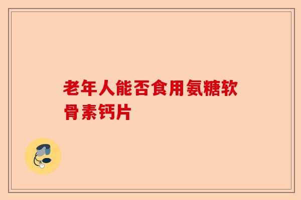 老年人能否食用氨糖软骨素钙片