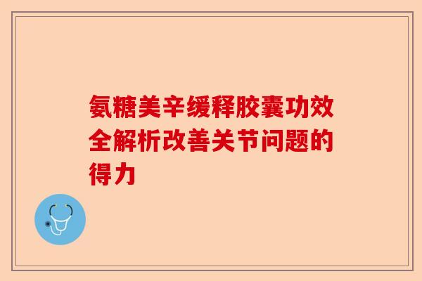 氨糖美辛缓释胶囊功效全解析改善关节问题的得力