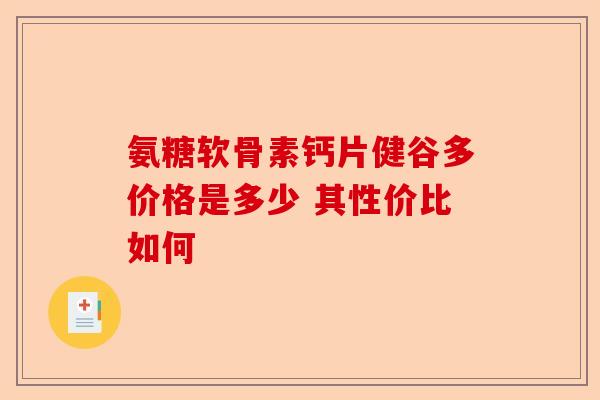 氨糖软骨素钙片健谷多价格是多少 其性价比如何 氨糖软骨素钙片健谷多价格是多少 其性价比如何