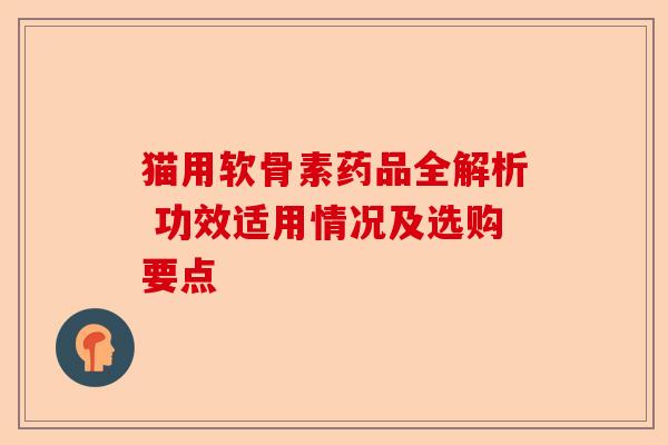 猫用软骨素药品全解析 功效适用情况及选购要点