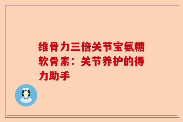 维骨力三倍关节宝氨糖软骨素:关节养护的得力助手 维骨力三倍关节宝氨糖软骨素:关节养护的得力助手