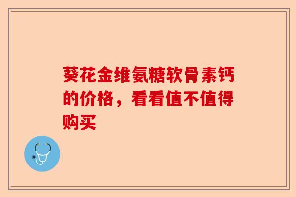葵花金维氨糖软骨素钙的价格，看看值不值得购买