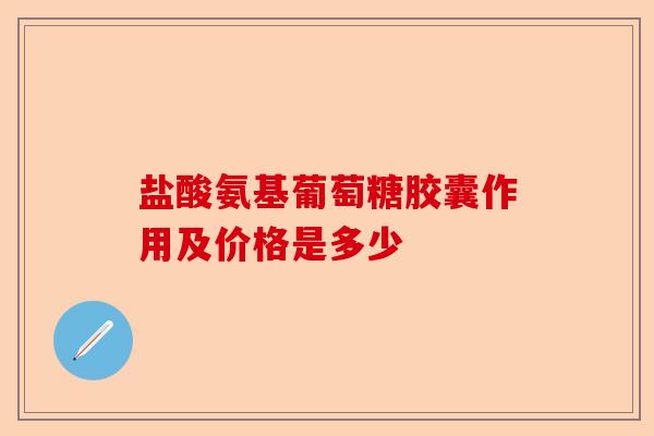 盐酸氨基葡萄糖胶囊作用及价格是多少