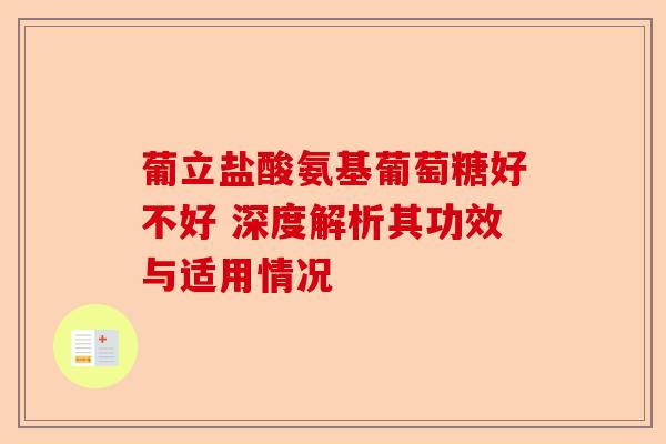 葡立盐酸氨基葡萄糖好不好 深度解析其功效与适用情况