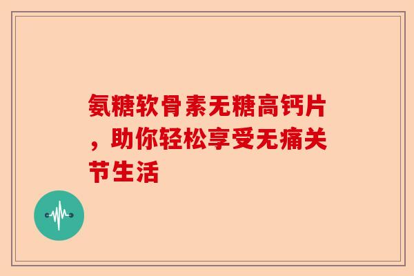 氨糖软骨素无糖高钙片,助你轻松享受无痛关节生活 氨糖软骨素无糖高钙片,助你轻松享受无痛关节生活