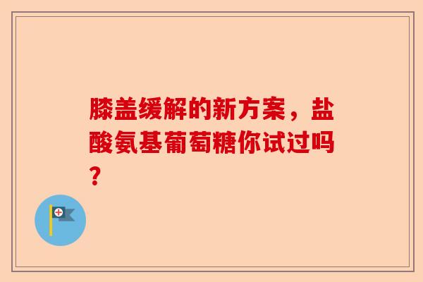膝盖缓解的新方案，盐酸氨基葡萄糖你试过吗？