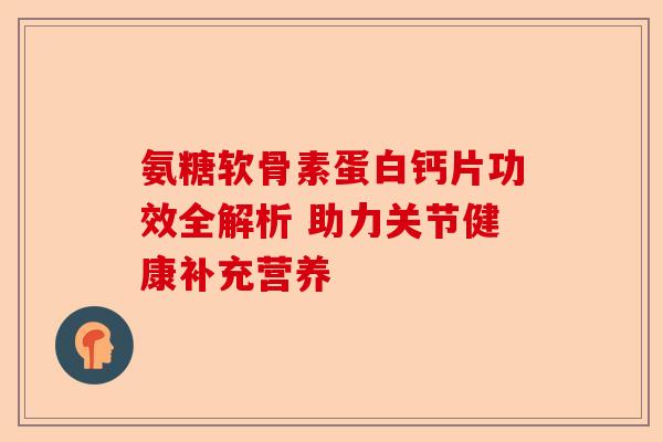 氨糖软骨素蛋白钙片功效全解析 助力关节健康补充营养