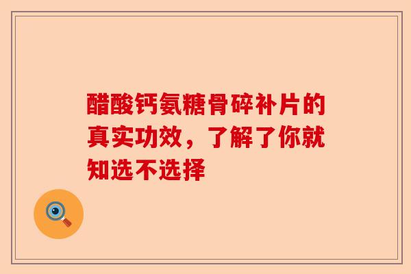 醋酸钙氨糖骨碎补片的真实功效，了解了你就知选不选择