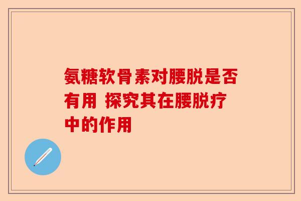 氨糖软骨素对腰脱是否有用 探究其在腰脱疗中的作用