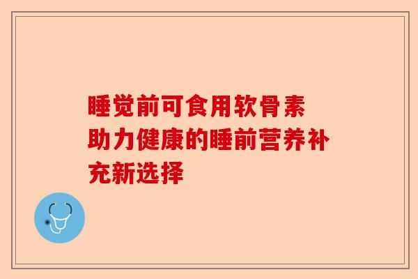 睡觉前可食用软骨素 助力健康的睡前营养补充新选择