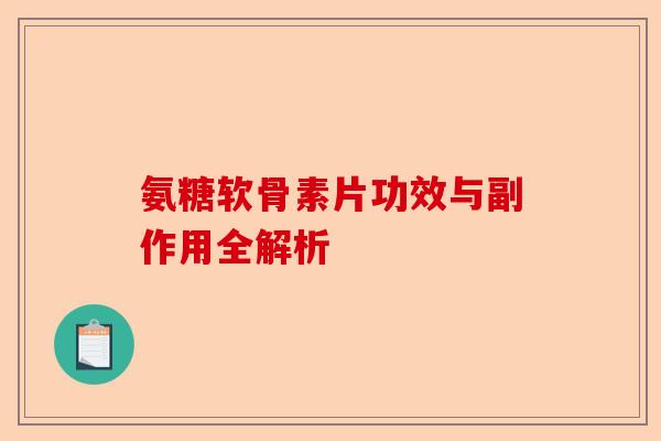 氨糖软骨素片功效与副作用全解析 氨糖软骨素片功效与副作用全解析