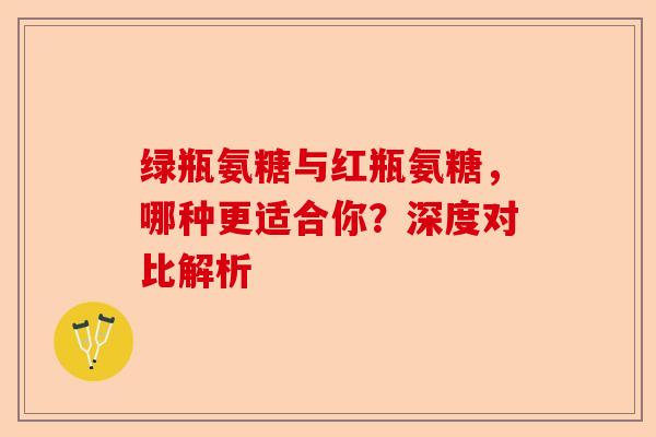 绿瓶氨糖与红瓶氨糖,哪种更适合你?深度对比解析 绿瓶氨糖与红瓶氨糖,哪种更适合你?深度对比解析