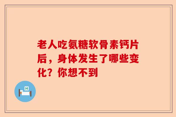 老人吃氨糖软骨素钙片后，身体发生了哪些变化？你想不到